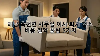 해남 옥천면 사무실 이사 퇴거 청소: 비용 절약 꿀팁 5가지!