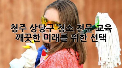 청주 상당구 청소 전문 교육: 깨끗한 미래를 위한 선택